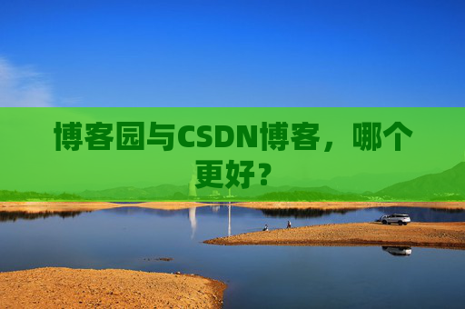 博客园与CSDN博客，哪个更好？