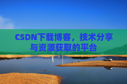 CSDN下载博客,技术分享与资源获取的平台