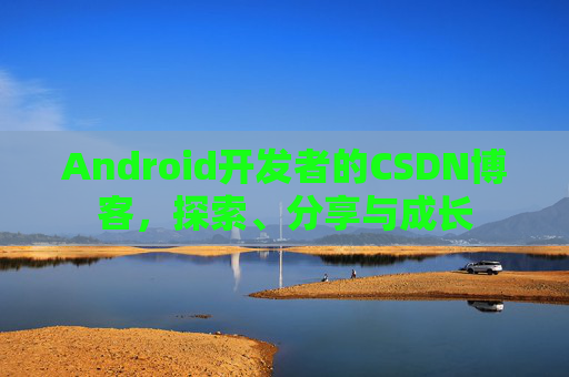 Android开发者的CSDN博客，探索、分享与成长